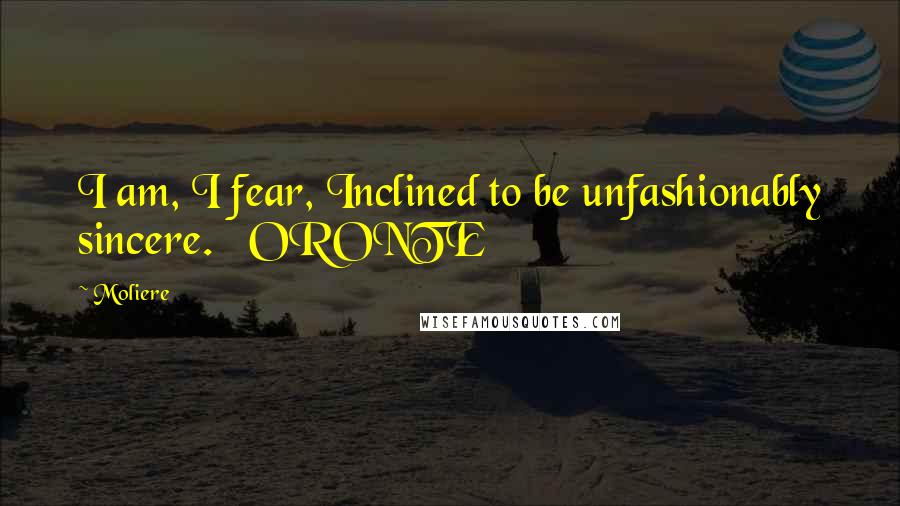 Moliere Quotes: I am, I fear, Inclined to be unfashionably sincere. ORONTE