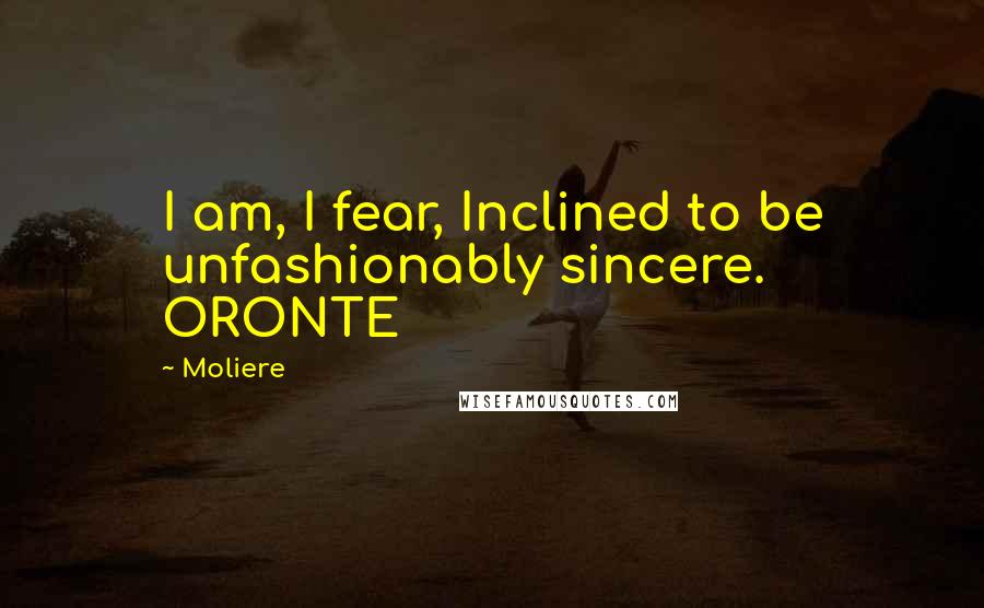 Moliere Quotes: I am, I fear, Inclined to be unfashionably sincere. ORONTE