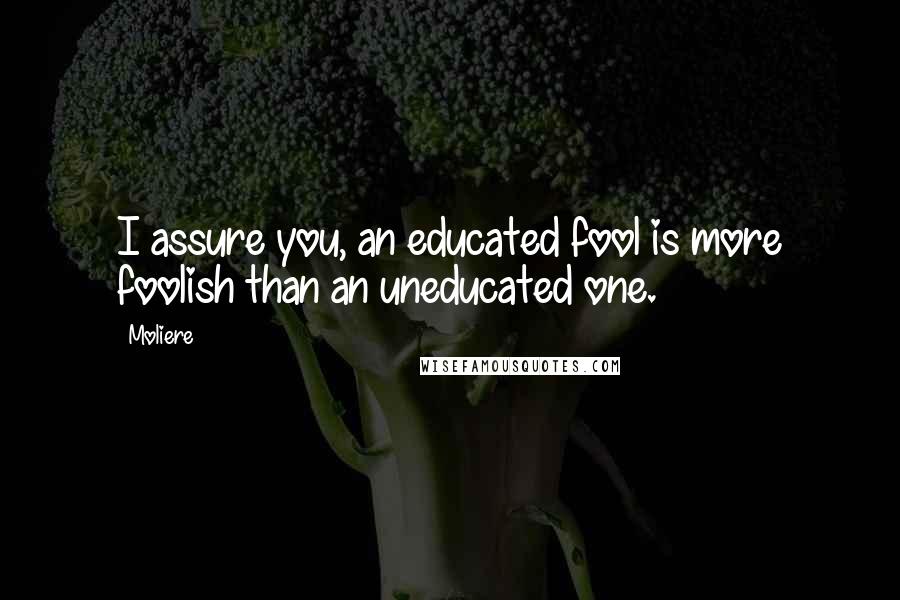 Moliere Quotes: I assure you, an educated fool is more foolish than an uneducated one.