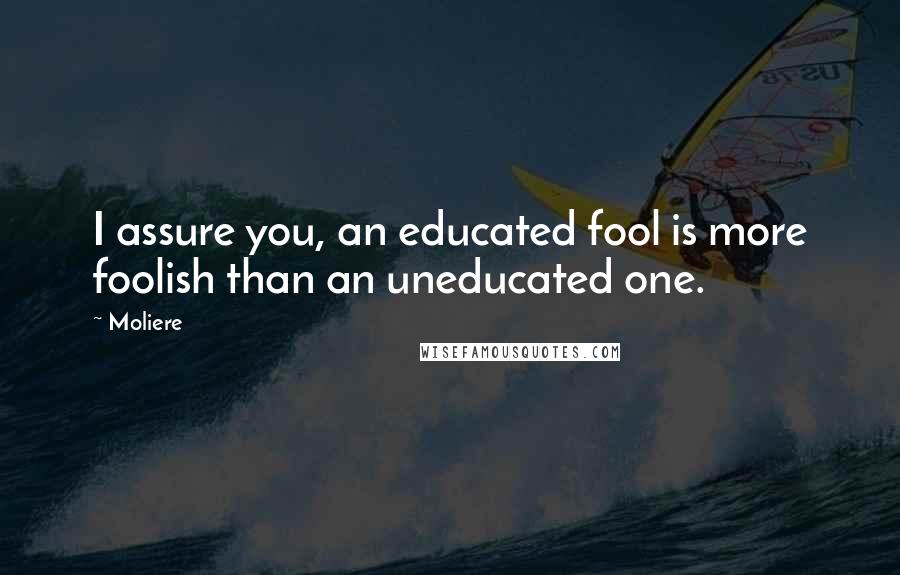 Moliere Quotes: I assure you, an educated fool is more foolish than an uneducated one.