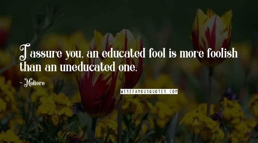 Moliere Quotes: I assure you, an educated fool is more foolish than an uneducated one.