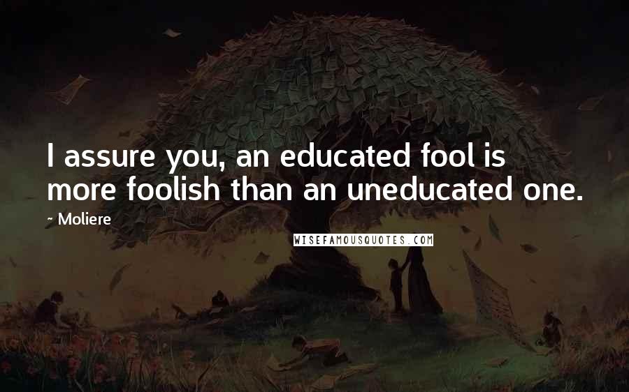 Moliere Quotes: I assure you, an educated fool is more foolish than an uneducated one.