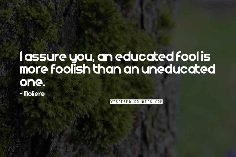 Moliere Quotes: I assure you, an educated fool is more foolish than an uneducated one.