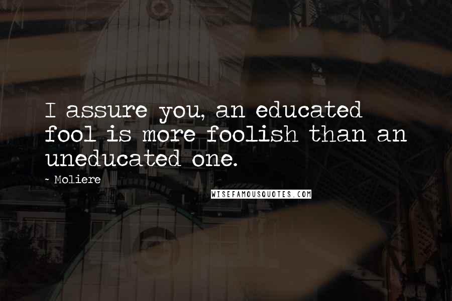 Moliere Quotes: I assure you, an educated fool is more foolish than an uneducated one.