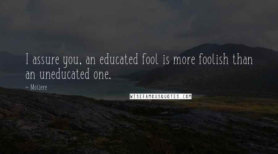 Moliere Quotes: I assure you, an educated fool is more foolish than an uneducated one.