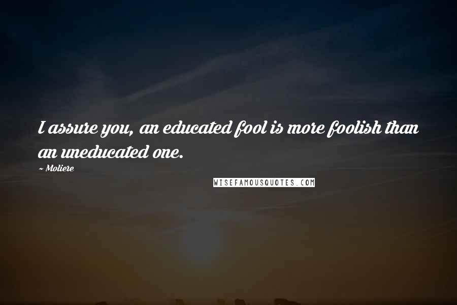 Moliere Quotes: I assure you, an educated fool is more foolish than an uneducated one.