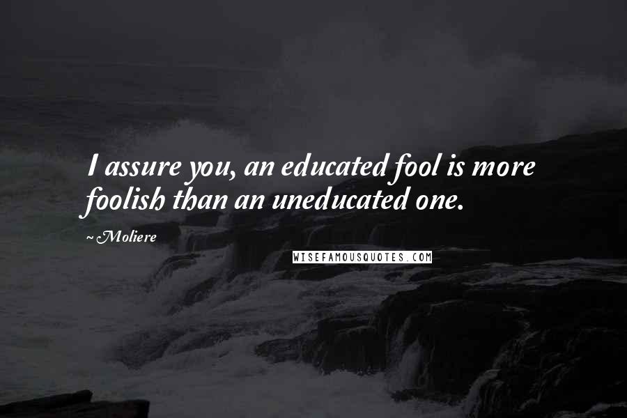 Moliere Quotes: I assure you, an educated fool is more foolish than an uneducated one.