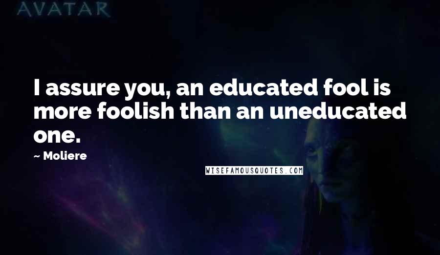 Moliere Quotes: I assure you, an educated fool is more foolish than an uneducated one.