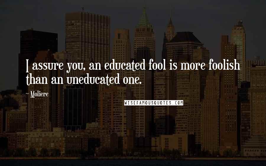 Moliere Quotes: I assure you, an educated fool is more foolish than an uneducated one.