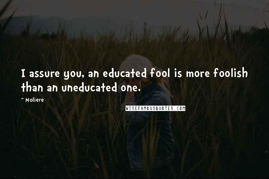 Moliere Quotes: I assure you, an educated fool is more foolish than an uneducated one.