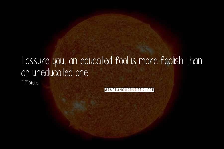 Moliere Quotes: I assure you, an educated fool is more foolish than an uneducated one.