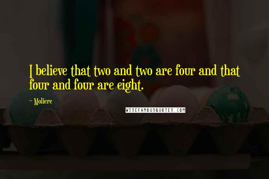 Moliere Quotes: I believe that two and two are four and that four and four are eight.