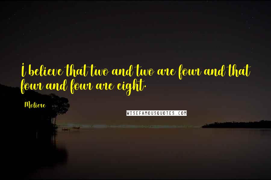 Moliere Quotes: I believe that two and two are four and that four and four are eight.