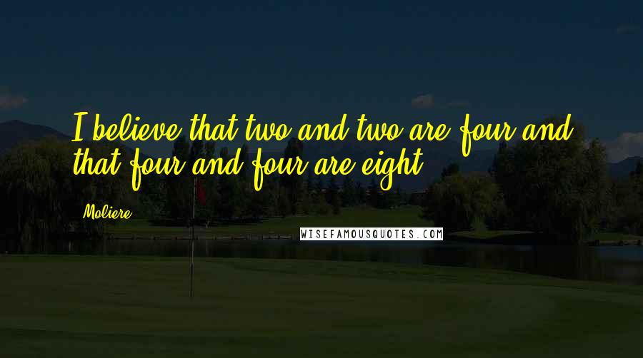 Moliere Quotes: I believe that two and two are four and that four and four are eight.