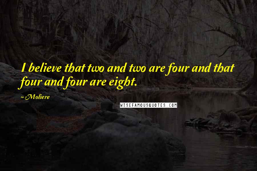 Moliere Quotes: I believe that two and two are four and that four and four are eight.