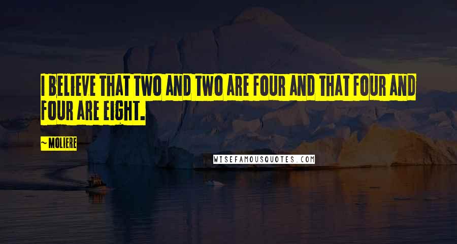 Moliere Quotes: I believe that two and two are four and that four and four are eight.