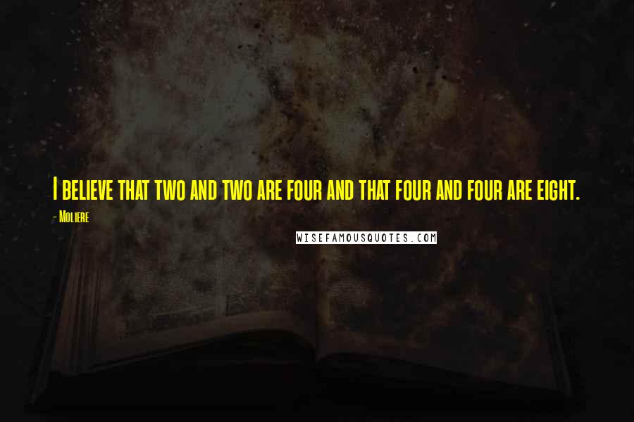 Moliere Quotes: I believe that two and two are four and that four and four are eight.