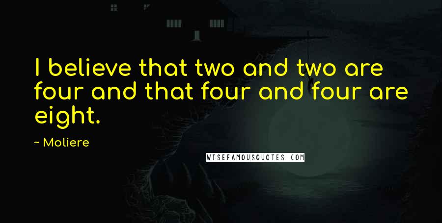 Moliere Quotes: I believe that two and two are four and that four and four are eight.