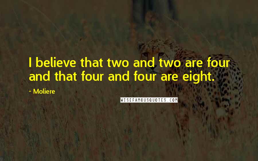 Moliere Quotes: I believe that two and two are four and that four and four are eight.