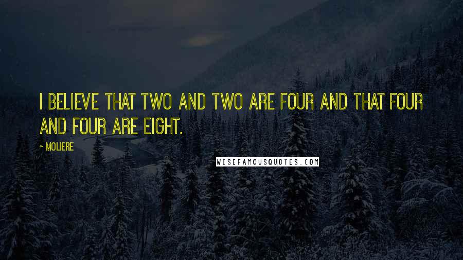 Moliere Quotes: I believe that two and two are four and that four and four are eight.
