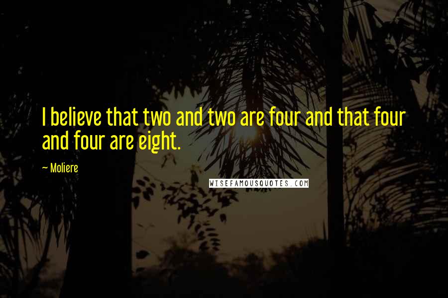 Moliere Quotes: I believe that two and two are four and that four and four are eight.