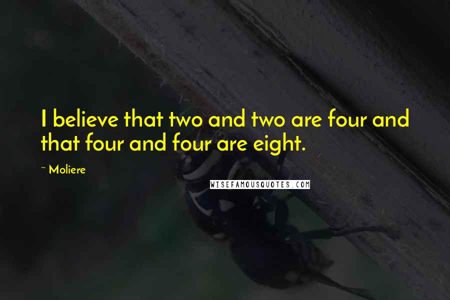 Moliere Quotes: I believe that two and two are four and that four and four are eight.