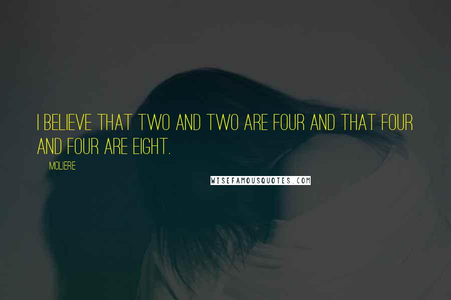 Moliere Quotes: I believe that two and two are four and that four and four are eight.
