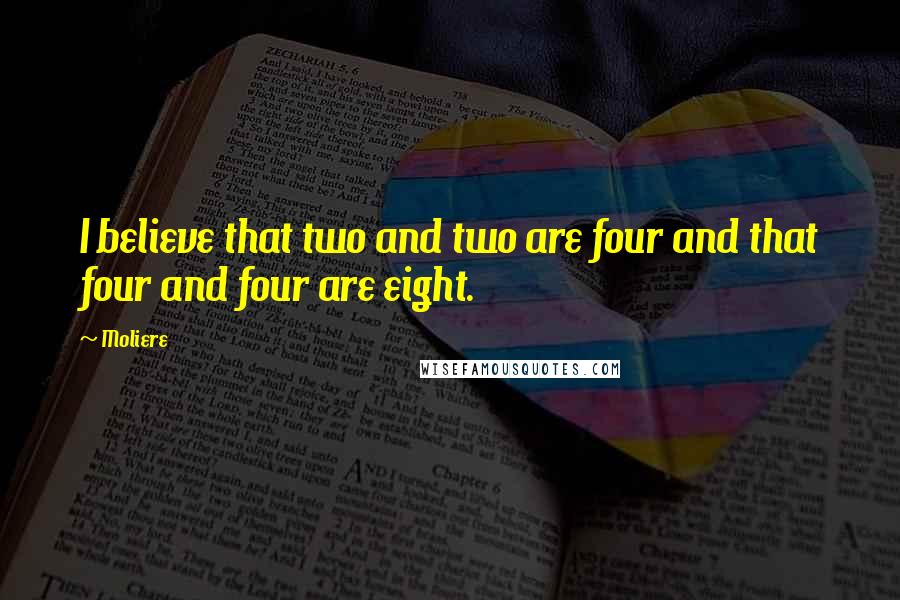 Moliere Quotes: I believe that two and two are four and that four and four are eight.