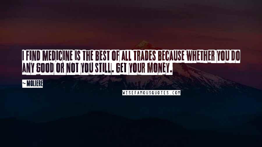 Moliere Quotes: I find medicine is the best of all trades because whether you do any good or not you still. Get your money.
