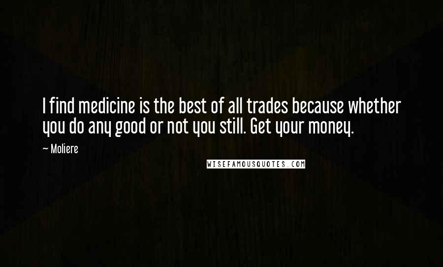 Moliere Quotes: I find medicine is the best of all trades because whether you do any good or not you still. Get your money.