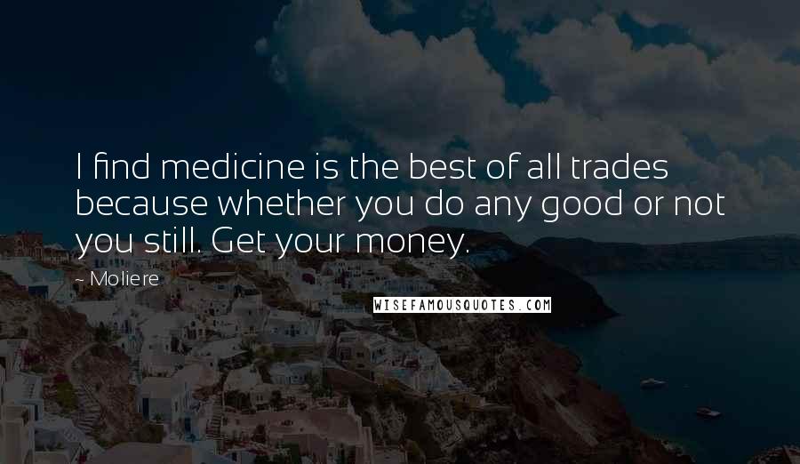 Moliere Quotes: I find medicine is the best of all trades because whether you do any good or not you still. Get your money.