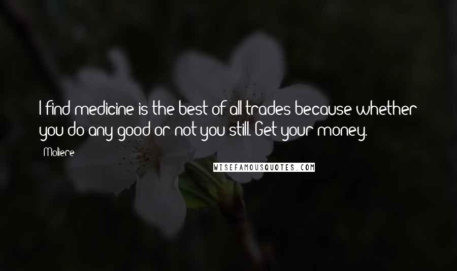 Moliere Quotes: I find medicine is the best of all trades because whether you do any good or not you still. Get your money.