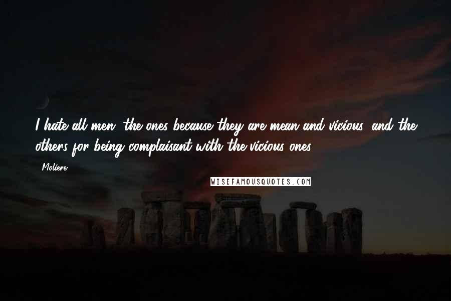 Moliere Quotes: I hate all men, the ones because they are mean and vicious, and the others for being complaisant with the vicious ones.