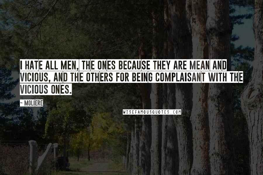 Moliere Quotes: I hate all men, the ones because they are mean and vicious, and the others for being complaisant with the vicious ones.