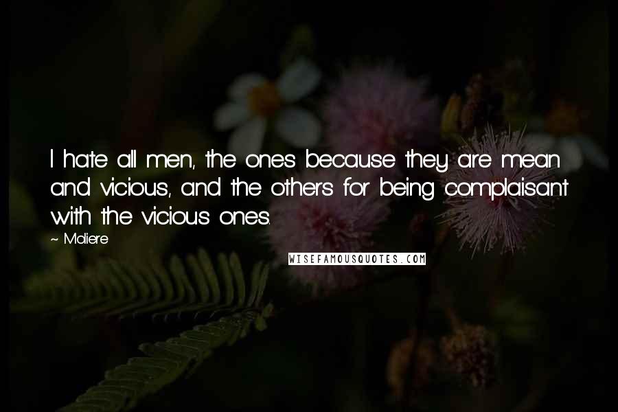 Moliere Quotes: I hate all men, the ones because they are mean and vicious, and the others for being complaisant with the vicious ones.