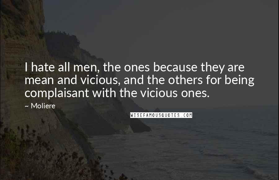 Moliere Quotes: I hate all men, the ones because they are mean and vicious, and the others for being complaisant with the vicious ones.