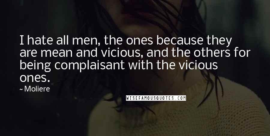 Moliere Quotes: I hate all men, the ones because they are mean and vicious, and the others for being complaisant with the vicious ones.