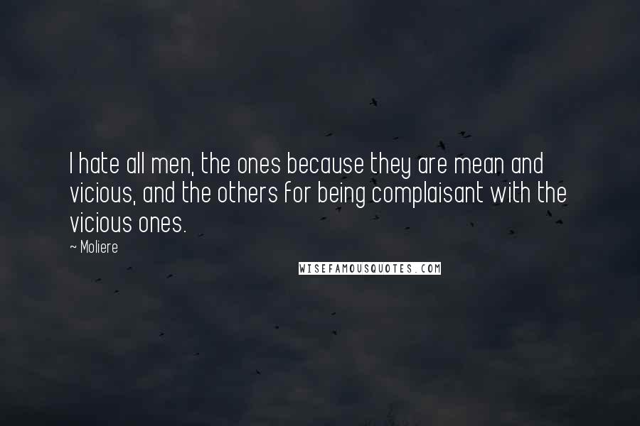 Moliere Quotes: I hate all men, the ones because they are mean and vicious, and the others for being complaisant with the vicious ones.