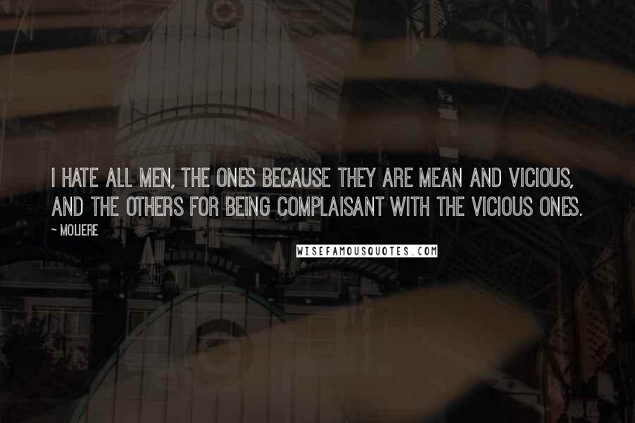 Moliere Quotes: I hate all men, the ones because they are mean and vicious, and the others for being complaisant with the vicious ones.