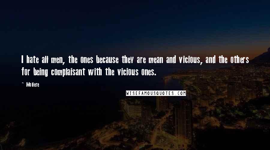 Moliere Quotes: I hate all men, the ones because they are mean and vicious, and the others for being complaisant with the vicious ones.