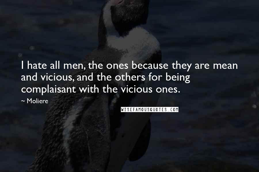 Moliere Quotes: I hate all men, the ones because they are mean and vicious, and the others for being complaisant with the vicious ones.