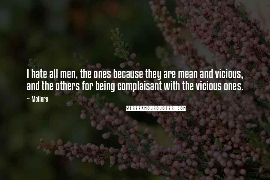 Moliere Quotes: I hate all men, the ones because they are mean and vicious, and the others for being complaisant with the vicious ones.