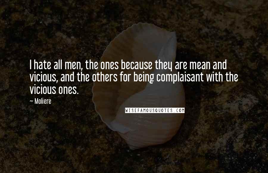 Moliere Quotes: I hate all men, the ones because they are mean and vicious, and the others for being complaisant with the vicious ones.