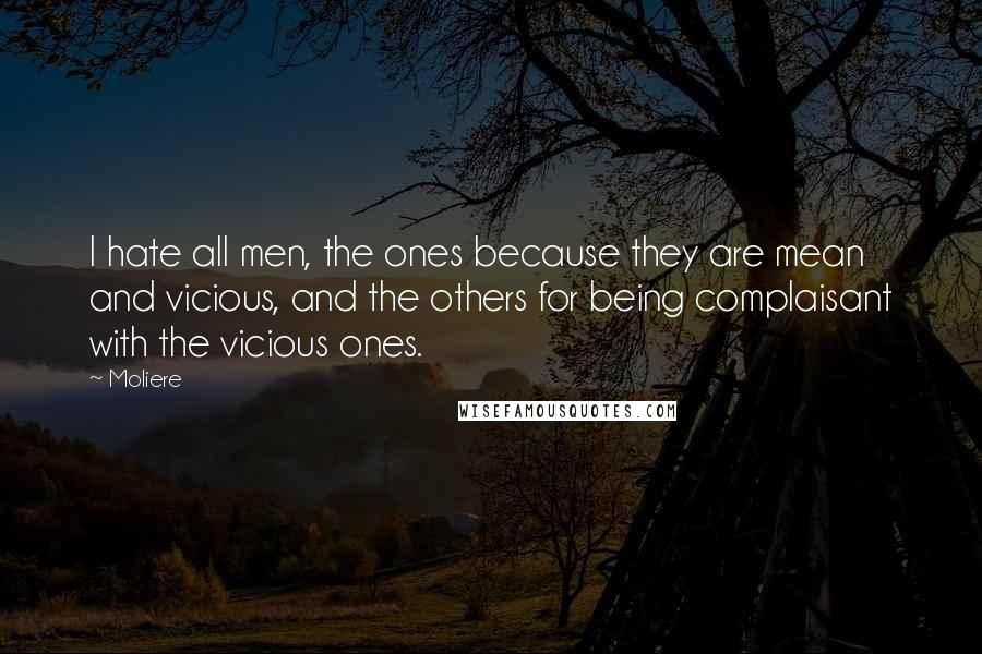 Moliere Quotes: I hate all men, the ones because they are mean and vicious, and the others for being complaisant with the vicious ones.