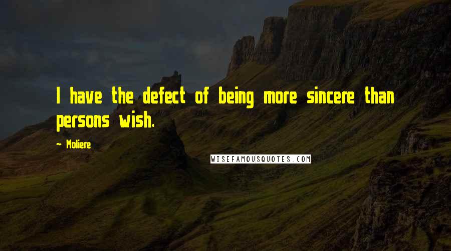 Moliere Quotes: I have the defect of being more sincere than persons wish.