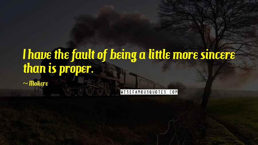 Moliere Quotes: I have the fault of being a little more sincere than is proper.