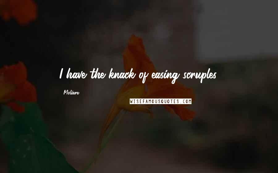 Moliere Quotes: I have the knack of easing scruples.