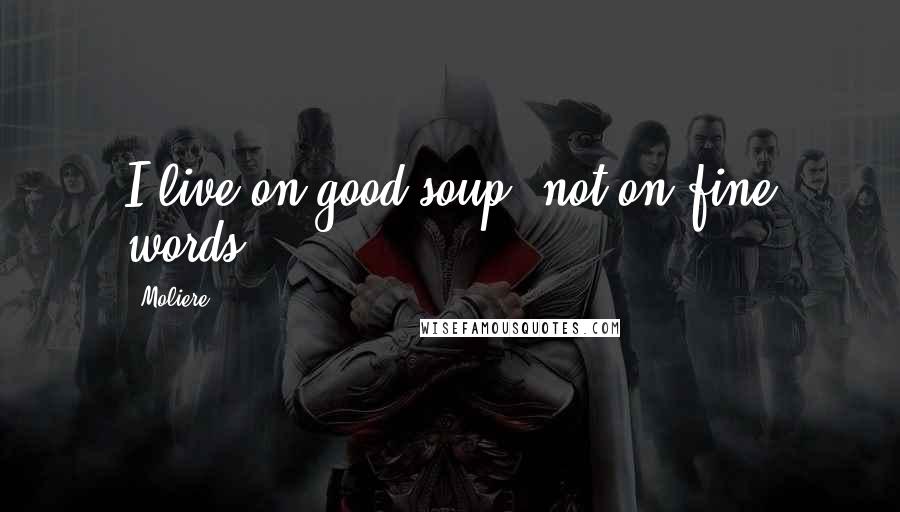 Moliere Quotes: I live on good soup, not on fine words.