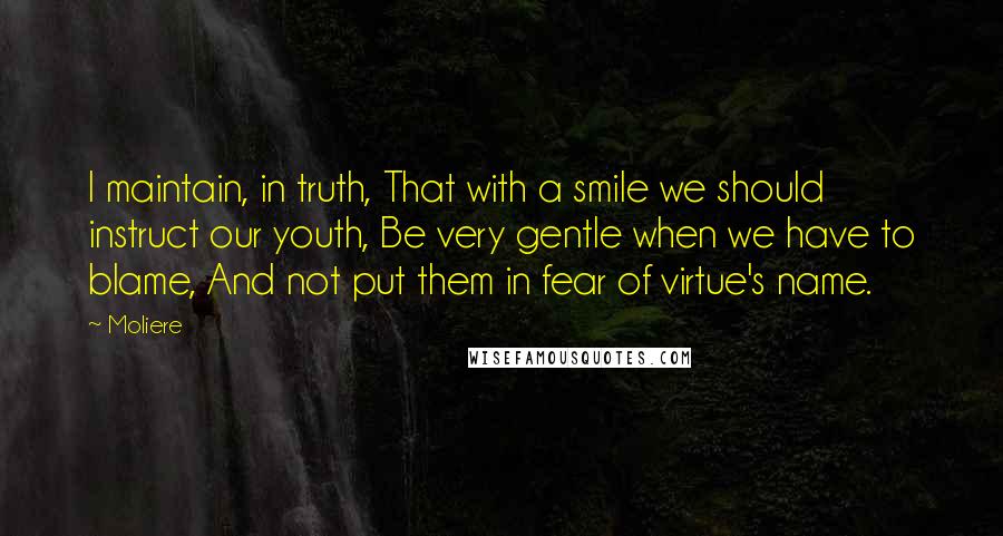 Moliere Quotes: I maintain, in truth, That with a smile we should instruct our youth, Be very gentle when we have to blame, And not put them in fear of virtue's name.