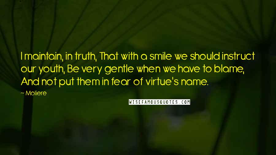 Moliere Quotes: I maintain, in truth, That with a smile we should instruct our youth, Be very gentle when we have to blame, And not put them in fear of virtue's name.